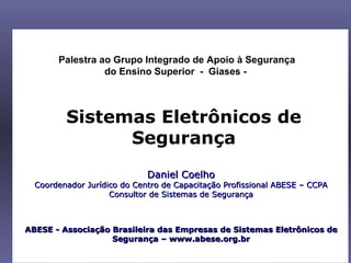 Daniel Coelho Coordenador Jurídico do Centro de Capacitação Profissional ABESE – CCPA Consultor de Sistemas de Segurança Sistemas Eletrônicos de Segurança Palestra ao Grupo Integrado de Apoio à Segurança do Ensino Superior  -  Giases -  