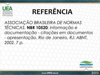 REFERÊNCIA
ASSOCIAÇÃO BRASILEIRA DE NORMAS
TÉCNICAS. NBR 10520: informação e
documentação - citações em documentos
- apresentação. Rio de Janeiro, RJ: ABNT,
2002. 7 p.
 