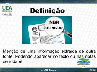 Definição
Menção de uma informação extraída de outra
fonte. Podendo aparecer no texto ou nas notas
de rodapé.
 