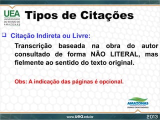 Tipos de Citações
 Citação Indireta ou Livre:
- Transcrição baseada na obra do autor
consultado de forma NÃO LITERAL, mas
fielmente ao sentido do texto original.
- Obs: A indicação das páginas é opcional.
 