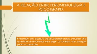 A RELAÇÃO ENTRE FENOMENOLOGIA E
PSICOTERAPIA
Pressupõe uma abertura do psicoterapeuta para perceber uma
variedade de fenômenos sem julgar ou focalizar num qualquer
ponto em particular
 