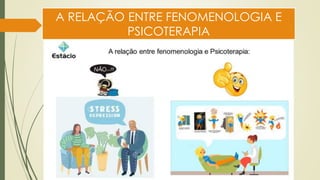 A RELAÇÃO ENTRE FENOMENOLOGIA E
PSICOTERAPIA
 