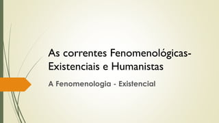 As correntes Fenomenológicas-
Existenciais e Humanistas
A Fenomenologia - Existencial
 
