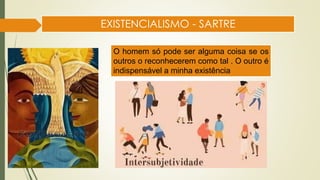 EXISTENCIALISMO - SARTRE
O homem só pode ser alguma coisa se os
outros o reconhecerem como tal . O outro é
indispensável a minha existência
 
