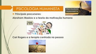 PSICOLOGIA HUMANISTA
 Principais precursores:
Abraham Maslow e a teoria da motivação humana
Carl Rogers e a terapia centrada na pessoa
 