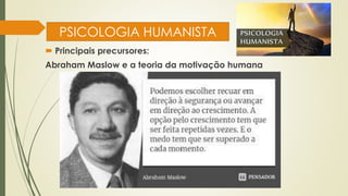 PSICOLOGIA HUMANISTA
 Principais precursores:
Abraham Maslow e a teoria da motivação humana
 