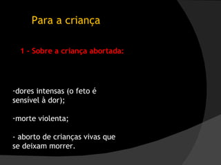 Para a criança dores intensas (o feto é sensível à dor);  morte violenta;  - aborto de crianças vivas que se deixam morrer.  1 - Sobre a criança abortada: 