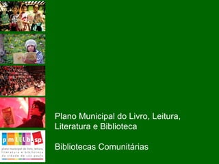 Plano Municipal do Livro, Leitura,
Literatura e Biblioteca
Bibliotecas Comunitárias
 