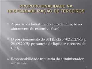 A práxis: da lavratura do auto de infração ao aforamento do executivo fiscal; O posicionamento do STJ (EREsp 702.232/RS, j. 26. 09.2005): presunção de liquidez e certeza da CDA. Responsabilidade tributária do administrador:  quo vadis? 