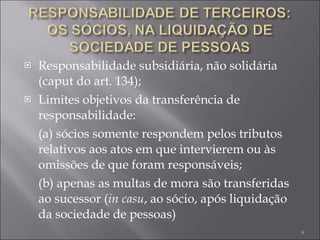 Responsabilidade subsidiária, não solidária (caput do art. 134); Limites objetivos da transferência de responsabilidade: (a) sócios somente respondem pelos tributos relativos aos atos em que intervierem ou às omissões de que foram responsáveis; (b) apenas as multas de mora são transferidas ao sucessor ( in casu , ao sócio, após liquidação da sociedade de pessoas) 