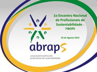 1o Encontro Nacional
 de Profissionais de
 Sustentabilidade –
        FIBOPS

    23 de Agosto 2012
 