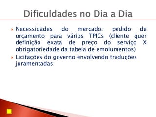  Necessidades do mercado: pedido de
orçamento para vários TPICs (cliente quer
definição exata de preço do serviço X
obrigatoriedade da tabela de emolumentos)
 Licitações do governo envolvendo traduções
juramentadas
 