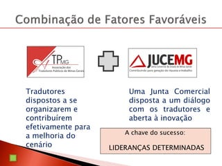 Tradutores
dispostos a se
organizarem e
contribuírem
efetivamente para
a melhoria do
cenário
Uma Junta Comercial
disposta a um diálogo
com os tradutores e
aberta à inovação
A chave do sucesso:
LIDERANÇAS DETERMINADAS
 