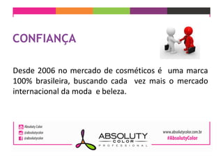 Desde 2006 no mercado de cosméticos é uma marca
100% brasileira, buscando cada vez mais o mercado
internacional da moda e beleza.
 