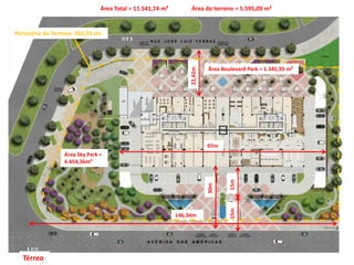 146,34m
22,42m
97m
30m
15m15m
Área Sky Park =
4.454,36m²
Área Boulevard Park = 1.345,95 m²
Área do terreno = 5.595,09 m²Área Total = 11.541,74 m²
Térreo
Perímetro do Terreno: 401,92 mL
 
