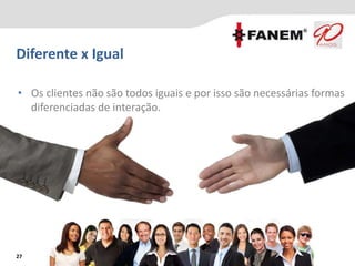 Diferente x Igual
27
• Os clientes não são todos iguais e por isso são necessárias formas
diferenciadas de interação.
 
