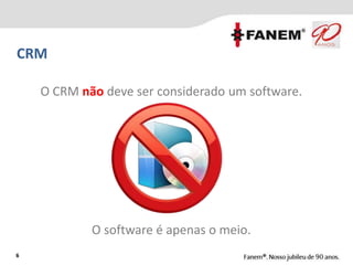 6
O CRM não deve ser considerado um software.
O software é apenas o meio.
6
CRM
 