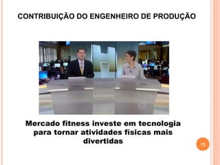 13
CONTRIBUIÇÃO DO ENGENHEIRO DE PRODUÇÃO
Mercado fitness investe em tecnologia
para tornar atividades físicas mais
divertidas
 