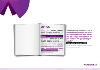 LIVROS
Outro dos custos associa-          “Verifiquei que os custos com a
dos à formação académica é a       Educação em Portugal (no ensi-
aquisição de materiais como        no superior) são dos mais eleva-
livros ou equipamento.             dos da Europa: representam 11
De forma a reduzir o im-           por cento do PIB per capita por-
pacto desta despesa, cria-         tuguês”
mos um meio através do qual        in Jornal de Notícias, 2009
os académicos podem publicitar     Luísa Cerdeira, professora e administradora
os materiais que já não necessi-
                                   da Universidade de Lisboa
tam e estão dispostos a vender
a preços mais acessíveis para os
novos estudantes.
 