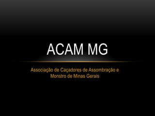 Associação de Caçadores de Assombração e
Monstro de Minas Gerais
ACAM MG
 