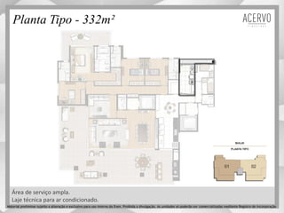 Planta Tipo - 332m²
Área de serviço ampla.
Laje técnica para ar condicionado.
Material preliminar sujeito a alteração e exclusivo para uso interno da Even. Proibida a divulgação. As unidades só poderão ser comercializadas mediante Registro de Incorporação
 