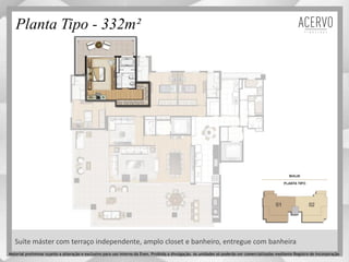 Planta Tipo - 332m²
Suíte máster com terraço independente, amplo closet e banheiro, entregue com banheira
Material preliminar sujeito a alteração e exclusivo para uso interno da Even. Proibida a divulgação. As unidades só poderão ser comercializadas mediante Registro de Incorporação
 