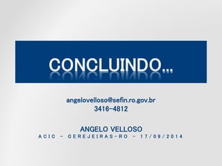 CONCLUINDO...
angelovelloso@sefin.ro.gov.br
3416-4812
ANGELO VELLOSO
A C I C – C E R E J E I R A S - R O – 1 7 / 0 9 / 2 0 1 4
 