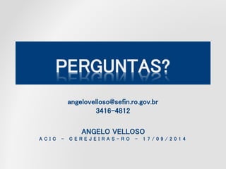 PERGUNTAS?
angelovelloso@sefin.ro.gov.br
3416-4812
ANGELO VELLOSO
A C I C – C E R E J E I R A S - R O – 1 7 / 0 9 / 2 0 1 4
 