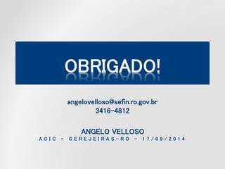 OBRIGADO!
angelovelloso@sefin.ro.gov.br
3416-4812
ANGELO VELLOSO
A C I C – C E R E J E I R A S - R O – 1 7 / 0 9 / 2 0 1 4
 