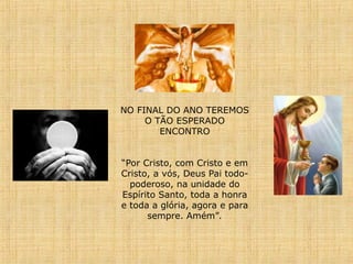 NO FINAL DO ANO TEREMOS
O TÃO ESPERADO
ENCONTRO
“Por Cristo, com Cristo e em
Cristo, a vós, Deus Pai todo-
poderoso, na unidade do
Espírito Santo, toda a honra
e toda a gló­
ria, agora e para
sempre. Amém”.
 