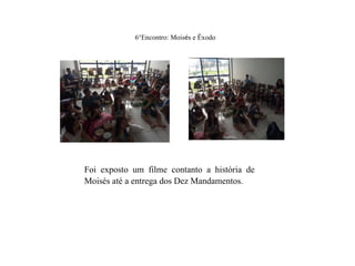 6°Encontro: Moisés e Êxodo
Foi exposto um filme contanto a história de
Moisés até a entrega dos Dez Mandamentos.
 