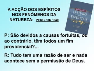 A ACÇÃO DOS ESPÍRITOS NOS FENÓMENOS DA NATUREZA:  PERG 536 / 540P: São devidos a causas fortuitas, ou ao contrário, têm todos um fim   providencial?... R: Tudo tem uma razão de ser e nada acontece sem a permissão de Deus.