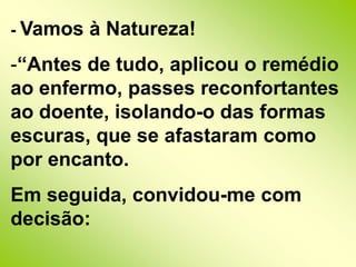 - Vamos à Natureza!“Antes de tudo, aplicou o remédio ao enfermo, passes reconfortantes ao doente, isolando-o das formas escuras, que se afastaram como por encanto. Em seguida, convidou-me com decisão: