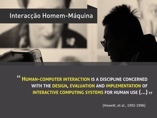 Interacção Homem-Máquina




  “	
  HUMAN-COMPUTER INTERACTION IS A DISCIPLINE CONCERNED
        WITH THE DESIGN, EVALUATION AND IMPLEMENTATION OF
        INTERACTIVE COMPUTING SYSTEMS FOR HUMAN USE (...)
                                                                                   ”	
  
                                       [Hewei,	
  et	
  al.,	
  1992-­‐1996]	
  
 