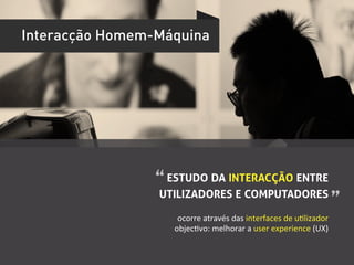 Interacção Homem-Máquina




                 “	
  ESTUDO DA INTERACÇÃO ENTRE
                 UTILIZADORES E COMPUTADORES ”	
  

                     ocorre	
  através	
  das	
  interfaces	
  de	
  uUlizador	
  
                    objecUvo:	
  melhorar	
  a	
  user	
  experience	
  (UX)	
  
 
