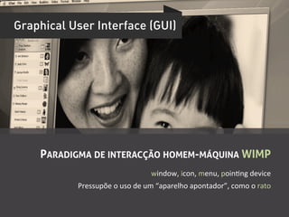 Graphical User Interface (GUI)




    PARADIGMA DE INTERACÇÃO HOMEM-MÁQUINA WIMP
                                           window,	
  icon,	
  menu,	
  poinUng	
  device	
  
           Pressupõe	
  o	
  uso	
  de	
  um	
  “aparelho	
  apontador”,	
  como	
  o	
  rato	
  
 