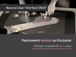 Natural User Interface (NUI)




           PRATICAMENTE INVISÍVEL AO UTILIZADOR
                    Interacção	
  e	
  visualização	
  tão	
  naturais	
  que	
  a	
  
                  manipulação	
  é	
  semelhante	
  à	
  de	
  objectos	
  reais	
  
 