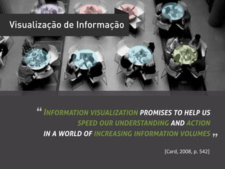 Visualização de Informação




      “	
  INFORMATION VISUALIZATION PROMISES TO HELP US
                 SPEED OUR UNDERSTANDING AND ACTION
       IN A WORLD OF INCREASING INFORMATION VOLUMES
                                                                              ”	
  
                                          [Card,	
  2008,	
  p.	
  542]	
  
 