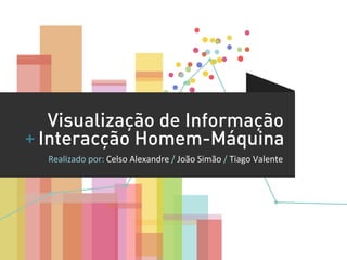 Visualização de Informação
+ Interacção Homem-Máquina	
  
  Realizado	
  por:	
  Celso	
  Alexandre	
  /	
  João	
  Simão	
  /	
  Tiago	
  Valente	
  
 