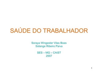 1
SAÚDE DO TRABALHADOR
Soraya Wingester Vilas Boas
Solange Ribeiro Paiva
SES – MG – CAIST
2007
 