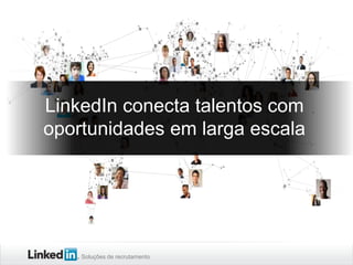 Soluções de recrutamento
LinkedIn conecta talentos com
oportunidades em larga escala
 