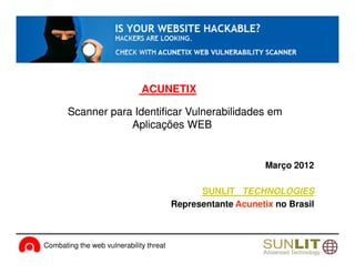ACUNETIX

       Scanner para Identificar Vulnerabilidades em
                   Aplicações WEB


                                                              Março 2012

                                               SUNLIT TECHNOLOGIES
                                         Representante Acunetix no Brasil



Combating the web vulnerability threat                         www.acunetix.com
 