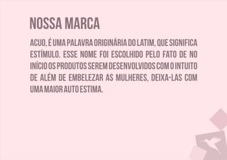 Nossa marca
Acuo,éumapalavraorigináriadolatim,quesignifica
estímulo. Esse nome foi escolhido pelo fato de no
inícioosprodutosseremdesenvolvidoscomointuito
de além de embelezar as mulheres, deixa-las com
umamaiorautoestima.
 
