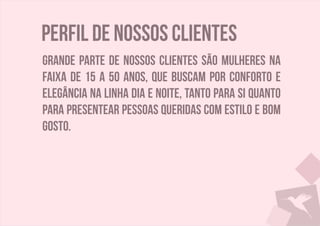 perfil de nossos clientes
Grande parte de nossos clientes são mulheres na
faixa de 15 a 50 anos, que buscam por conforto e
elegância na linha dia e noite, tanto para si quanto
para presentear pessoas queridas com estilo e bom
gosto.
 