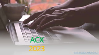 ACX
2023 Controle de Qualidade e Melhoria Contínua
 