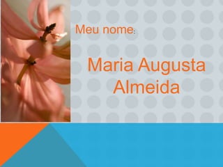 Meu nome:


 Maria Augusta
   Almeida
 