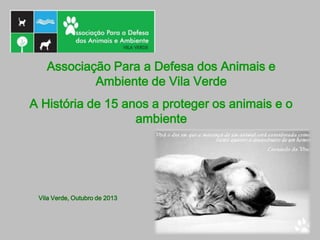 Associação Para a Defesa dos Animais e
Ambiente de Vila Verde
A História de 15 anos a proteger os animais e o
ambiente
Vila Verde, Outubro de 2013
 