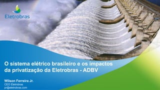 Acompanhamento do PDNG 2014-2018
Posição de Janeiro 2015
atualizado em 23.jan.2015
O sistema elétrico brasileiro e os impactos
da privatização da Eletrobras - ADBV
Wilson Ferreira Jr.
CEO Eletrobras
pr@eletrobras.com
 