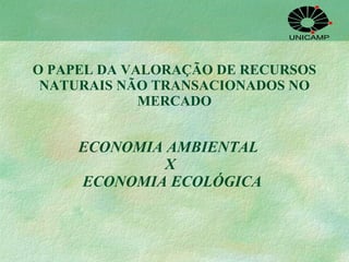 O PAPEL DA VALORAÇÃO DE RECURSOS NATURAIS NÃO TRANSACIONADOS NO MERCADO ECONOMIA AMBIENTAL  X  ECONOMIA ECOLÓGICA 