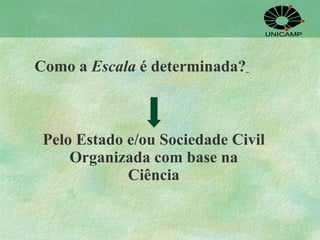 Como a  Escala  é determinada?   Pelo Estado e/ou Sociedade Civil Organizada com base na Ciência 